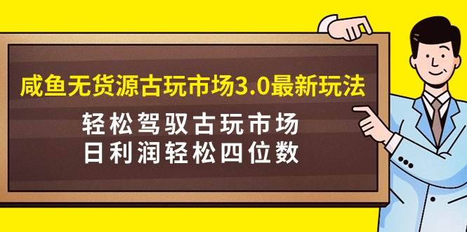 咸鱼无货源古玩市场3.0最新玩法，轻松驾驭古玩市场，日利润轻松四位数！…-码豆资源站