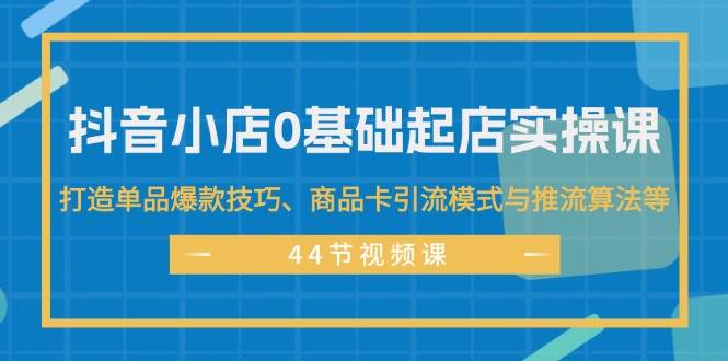 抖音小店0基础起店实操课，打造单品爆款技巧、商品卡引流模式与推流算法等-码豆资源站