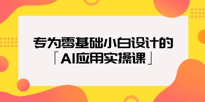 专为零基础小白设计的「AI应用实操课」-码豆资源站
