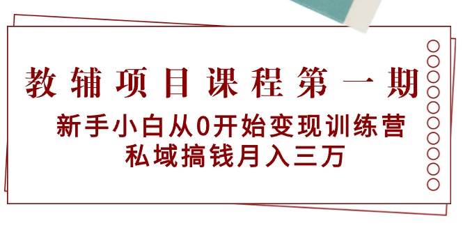教辅项目课程第一期：新手小白从0开始变现训练营  私域搞钱月入三万-码豆资源站