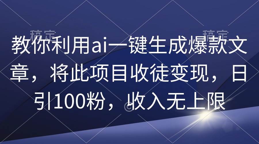 教你利用ai一键生成爆款文章，将此项目收徒变现，日引100粉，收入无上限-码豆资源站