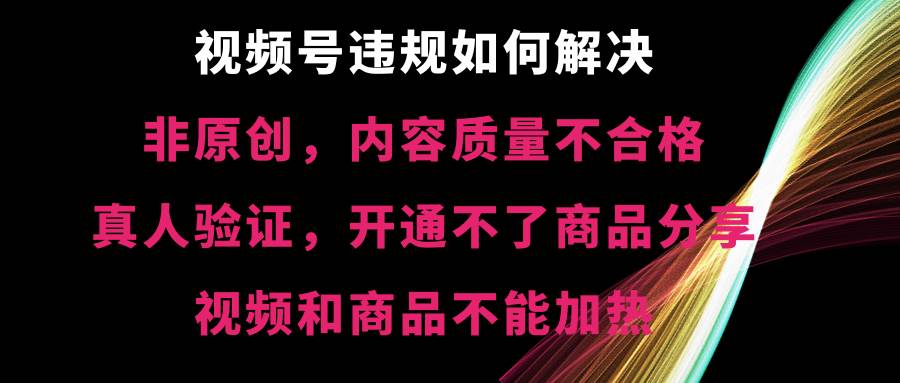 视频号【非原创，内容质量不合格，真人验证，开通不了商品分享功能，视频和商品不能加热】违规如何解决-码豆资源站
