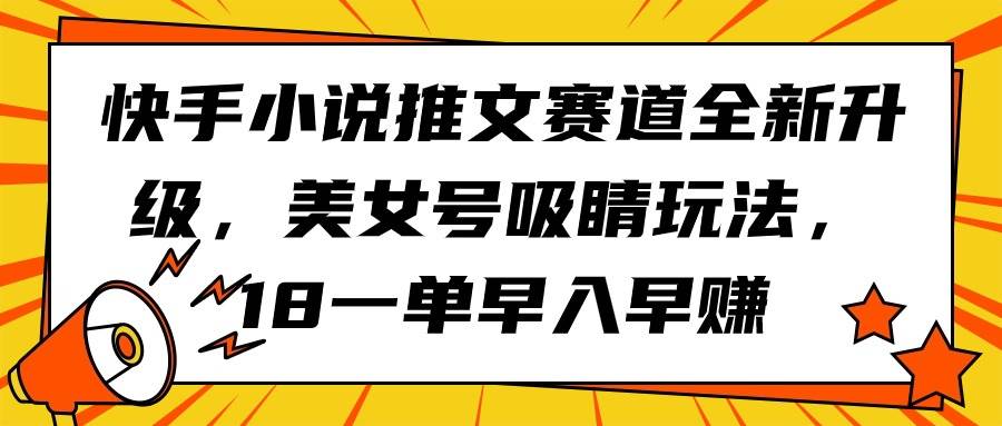 快手小说推文赛道全新升级，美女号吸睛玩法，18一单早入早赚-码豆资源站