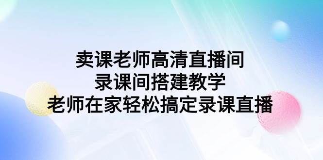 卖课老师高清直播间 录课间搭建教学，老师在家轻松搞定录课直播-码豆资源站