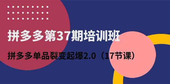 拼多多第37期培训班：拼多多单品裂变起爆2.0（17节课）-码豆资源站