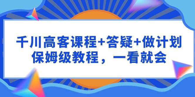 千川 高客课程+答疑+做计划，保姆级教程，一看就会-码豆资源站