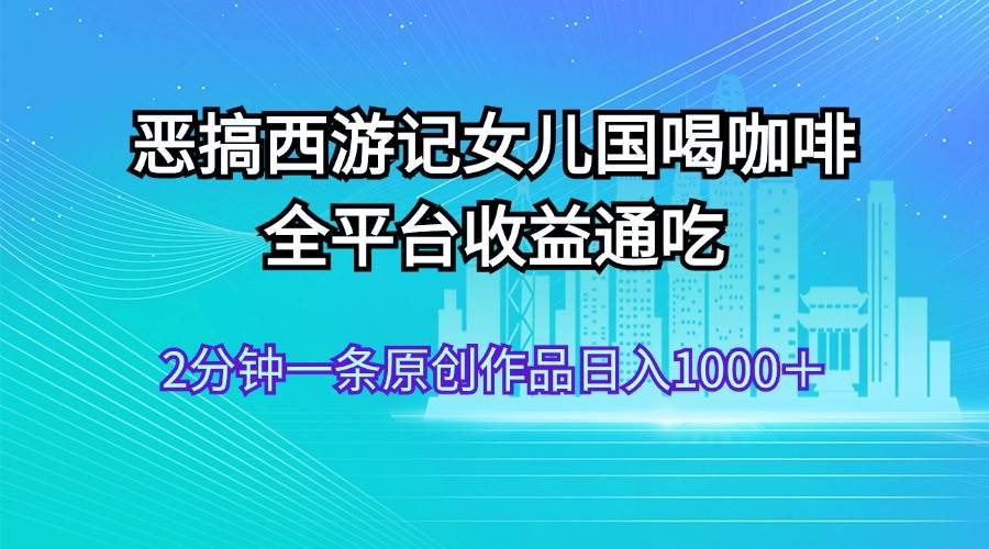 恶搞西游记女儿国喝咖啡 全平台收益通吃 2分钟一条原创作品日入1000＋-码豆资源站
