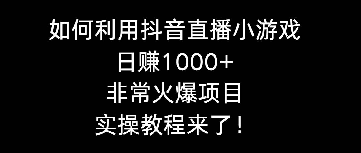 如何利用抖音直播小游戏日赚1000+，非常火爆项目，实操教程来了！-码豆资源站