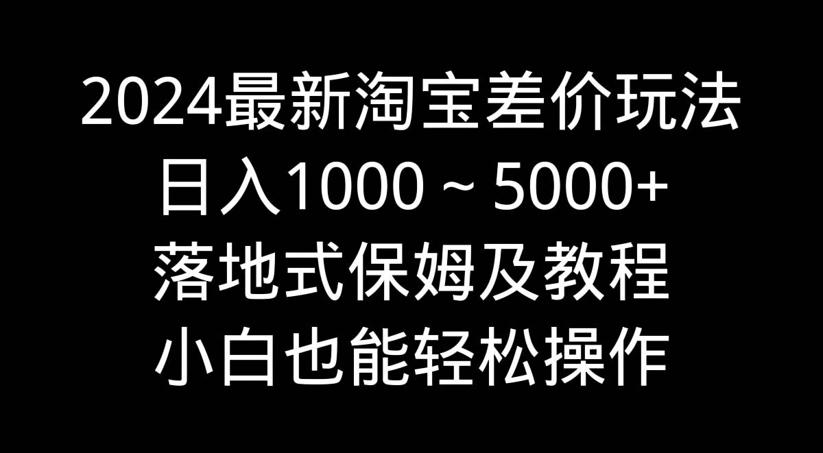 2024最新淘宝差价玩法,日入1000~5000+落地式保姆及教程 小白也能轻松操作-码豆资源站