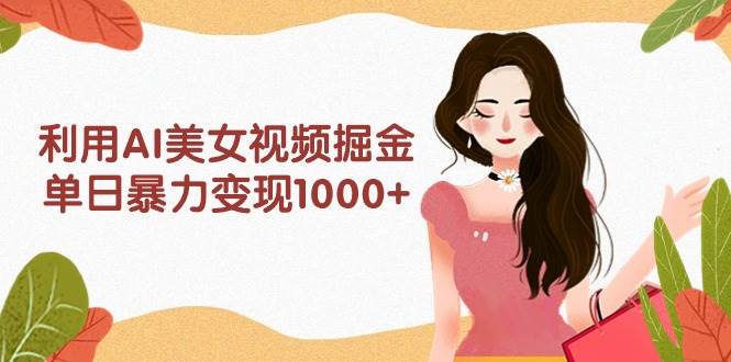 利用AI美女视频掘金，单日暴力变现1000+，多平台高收益，小白跟着干就完…-码豆资源站