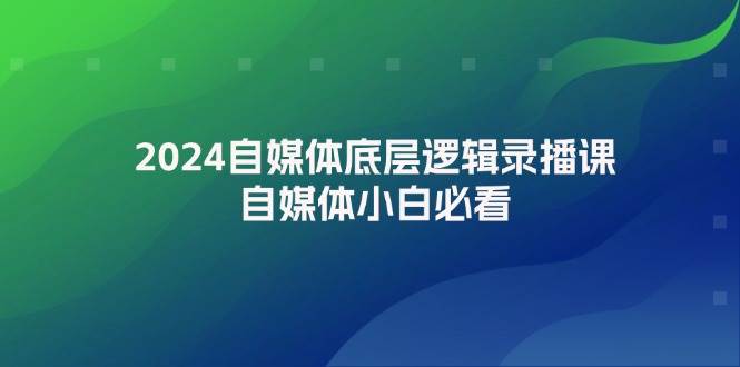 2024自媒体底层逻辑录播课,自媒体小白必看-码豆资源站