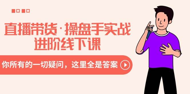 直播带货·操盘手实战进阶线下课:你所有的一切疑问,这里全是答案-码豆资源站