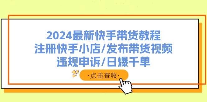 2024最新快手带货教程:注册快手小店/发布带货视频/违规申诉/日爆千单-码豆资源站