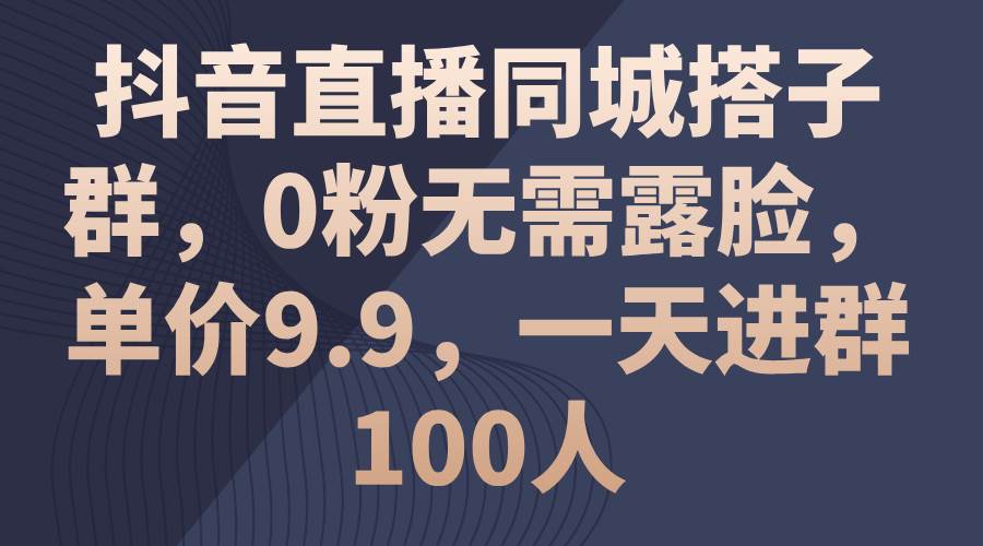 抖音直播同城搭子群，0粉无需露脸，单价9.9，一天进群100人-码豆资源站