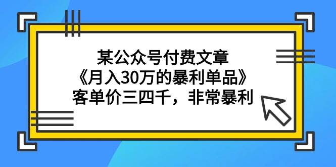 某公众号付费文章《月入30万的暴利单品》客单价三四千，非常暴利-码豆资源站
