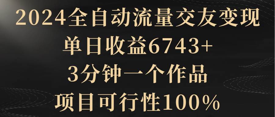 2024全自动流量交友变现，单日收益6743+，3分钟一个作品，项目可行性100%-码豆资源站