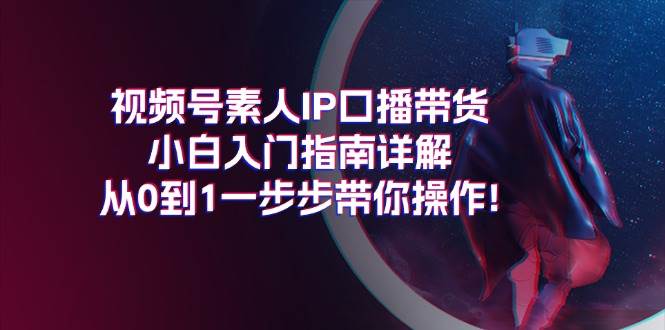 视频号素人IP口播带货小白入门指南详解，从0到1一步步带你操作!-码豆资源站