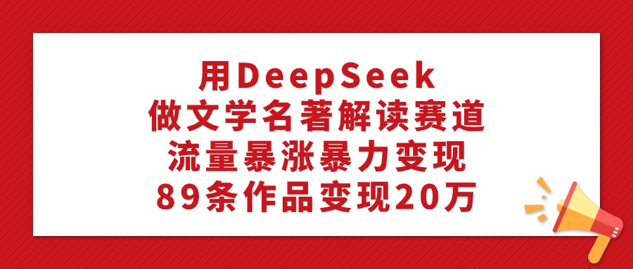 利用DeepSeek做文学名著解读赛道，流量暴涨暴力变现，89条作品变现20万-码豆资源站
